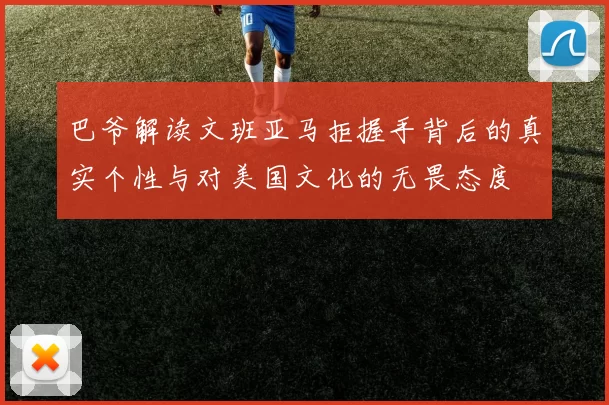 巴爷解读文班亚马拒握手背后的真实个性与对美国文化的无畏态度