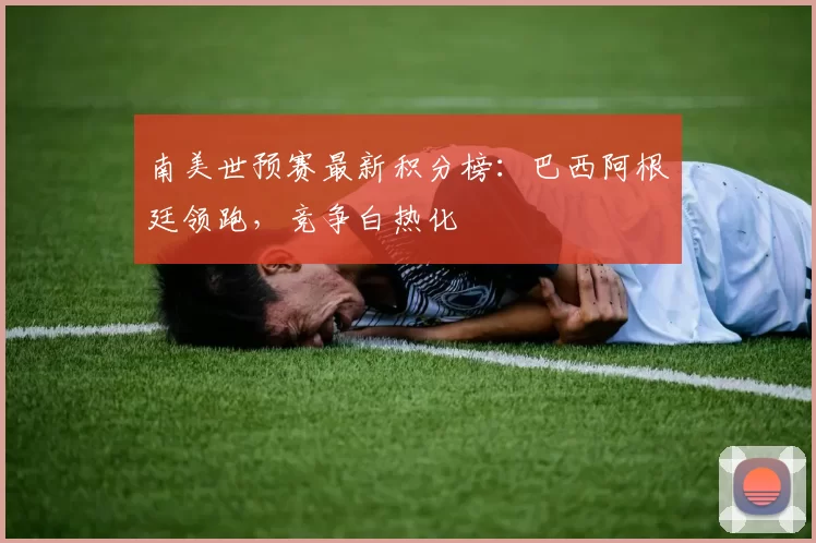 南美世预赛最新积分榜:巴西阿根廷领跑,竞争白热化