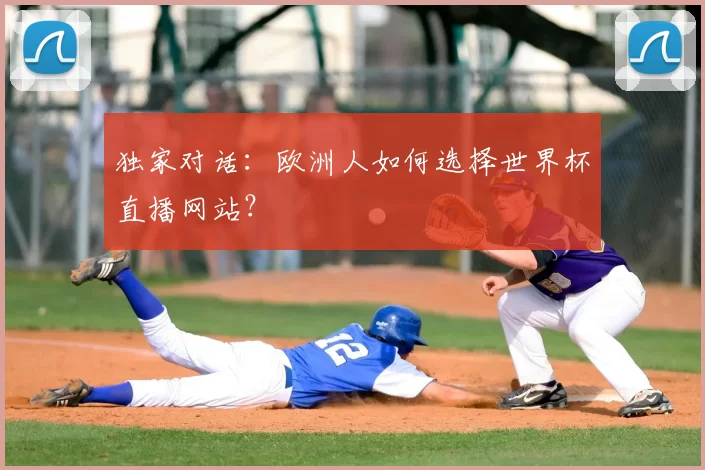 独家对话：欧洲人如何选择世界杯直播网站？