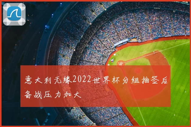 意大利无缘2022世界杯分组抽签后备战压力加大