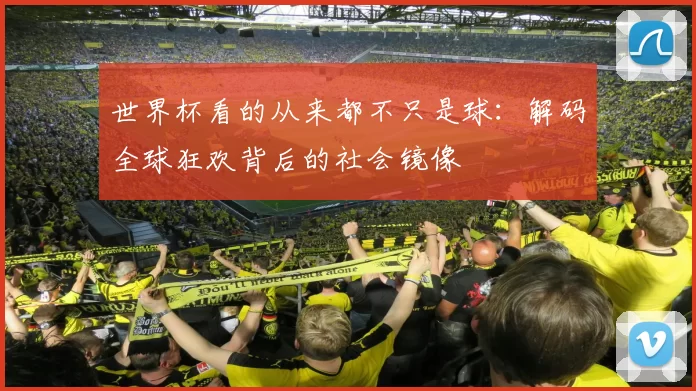 世界杯看的从来都不只是球：解码全球狂欢背后的社会镜像