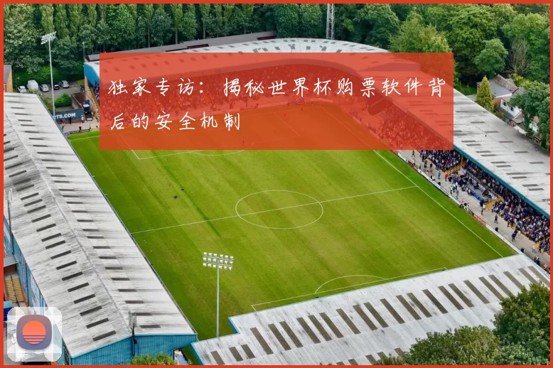 独家专访：揭秘世界杯购票软件背后的安全机制