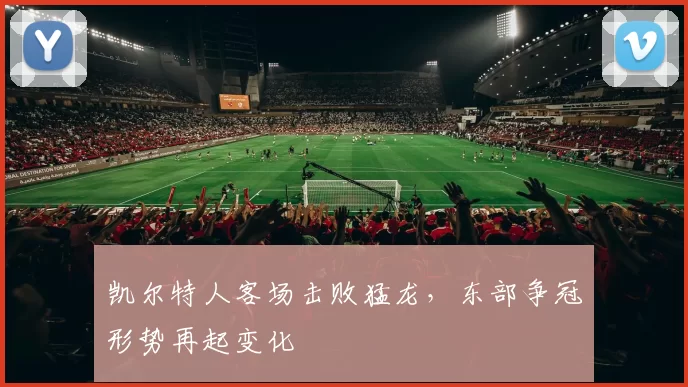 凯尔特人客场击败猛龙，东部争冠形势再起变化