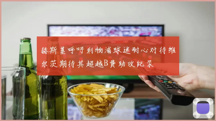 赫斯基呼吁利物浦球迷耐心对待维尔茨期待其超越B费助攻纪录