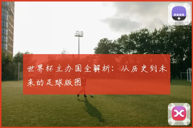 世界杯主办国全解析：从历史到未来的足球版图