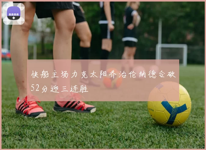 快船主场力克太阳乔治伦纳德合砍52分迎三连胜
