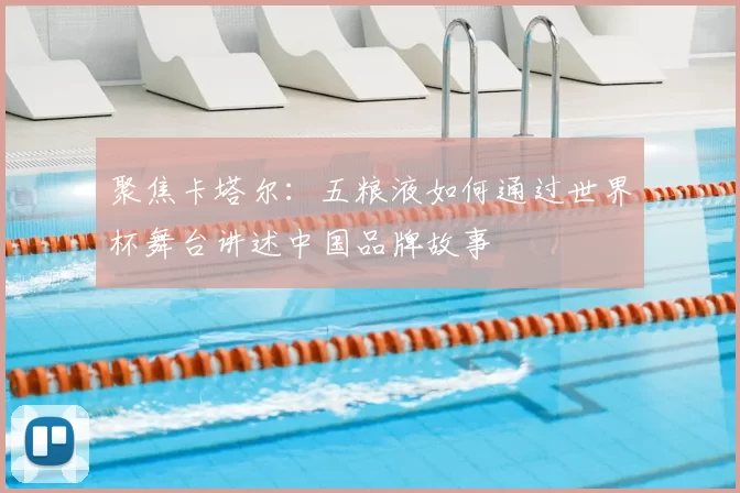 聚焦卡塔尔：五粮液如何通过世界杯舞台讲述中国品牌故事