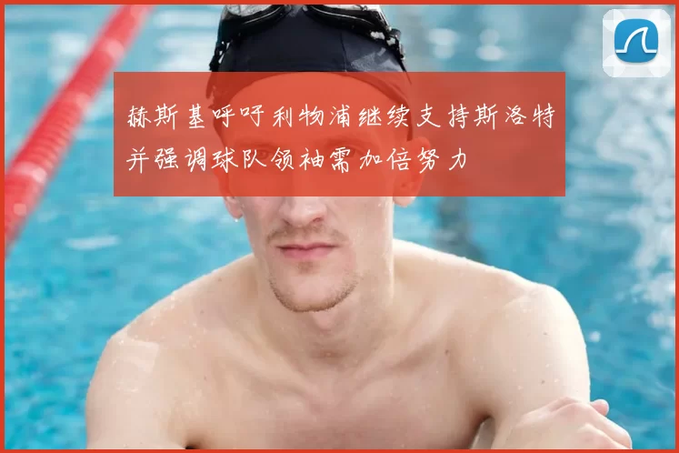 赫斯基呼吁利物浦继续支持斯洛特并强调球队领袖需加倍努力