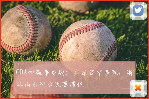 CBA四强争夺战：广东辽宁争冠，浙江山东冲击决赛席位