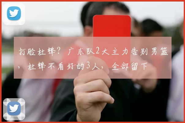 打脸杜锋?广东队2大主力告别男篮,杜锋不看好的3人,全部留下