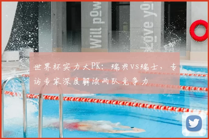 世界杯实力大PK：瑞典vs瑞士，专访专家深度解读两队竞争力