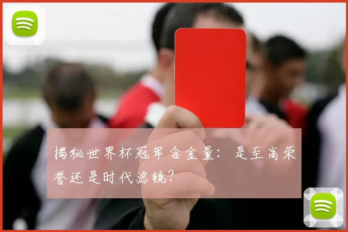 揭秘世界杯冠军含金量：是至高荣誉还是时代滤镜？