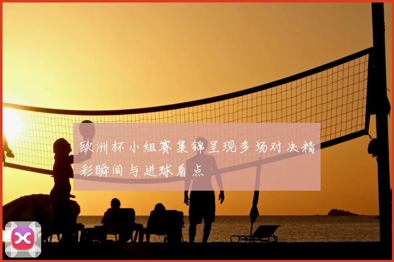 欧洲杯小组赛集锦呈现多场对决精彩瞬间与进球看点