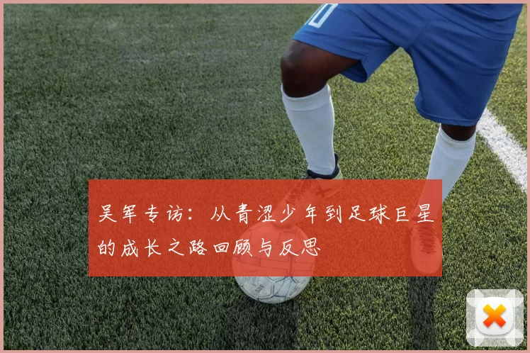 吴军专访：从青涩少年到足球巨星的成长之路回顾与反思