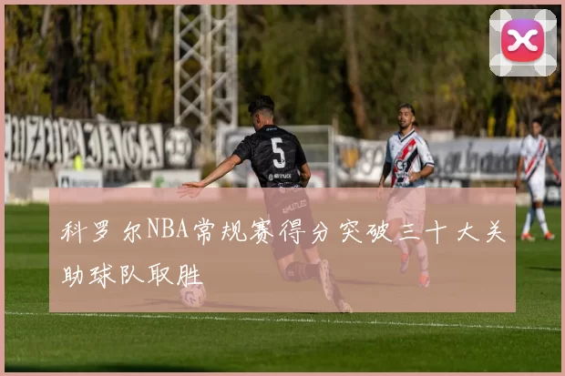 科罗尔NBA常规赛得分突破三十大关助球队取胜