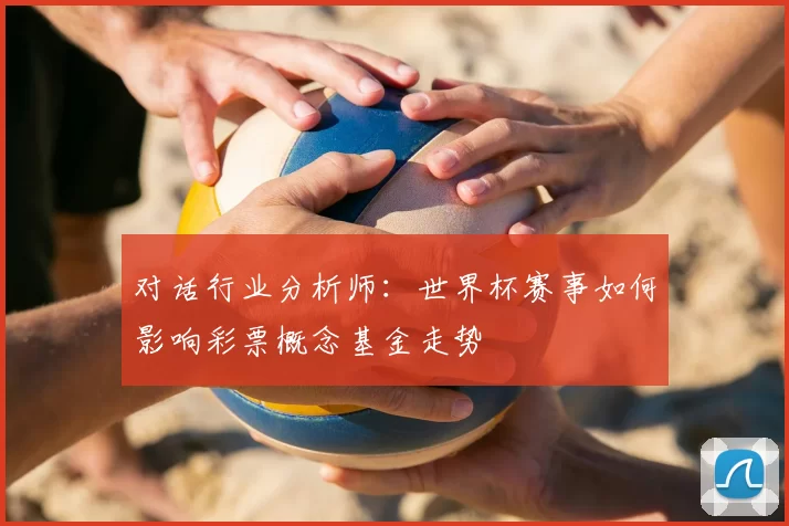对话行业分析师：世界杯赛事如何影响彩票概念基金走势