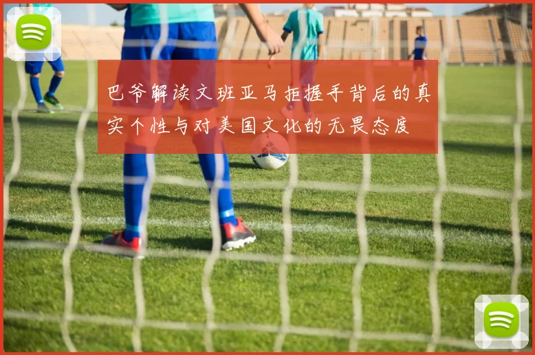 巴爷解读文班亚马拒握手背后的真实个性与对美国文化的无畏态度