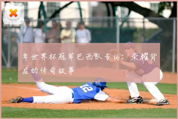 年世界杯冠军巴西队专访：荣耀背后的传奇故事