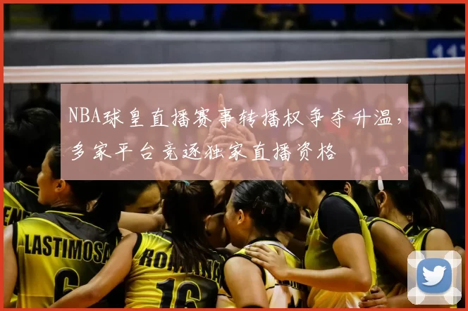 NBA球皇直播赛事转播权争夺升温,多家平台竞逐独家直播资格